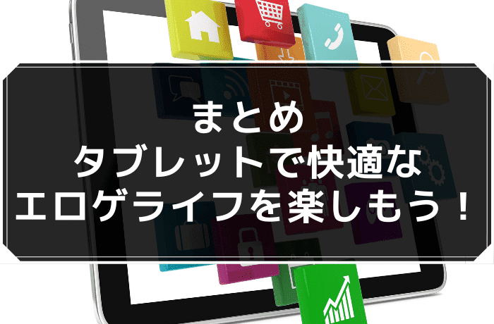 まとめ：タブレットで快適なエロゲライフを楽しもう！
