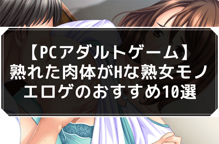 【PCアダルトゲーム】熟れた肉体がHな熟女モノエロゲのおすすめ10選